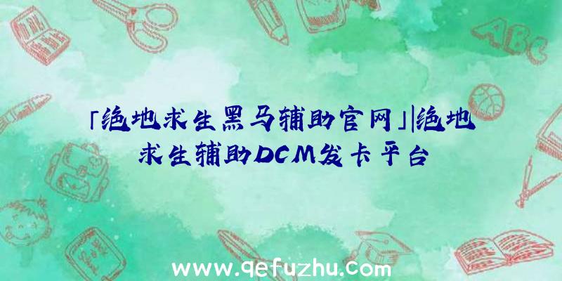 「绝地求生黑马辅助官网」|绝地求生辅助DCM发卡平台